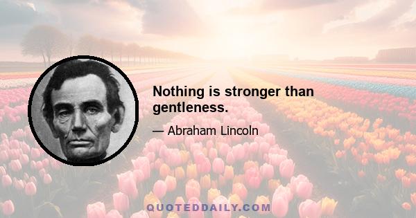 Nothing is stronger than gentleness.