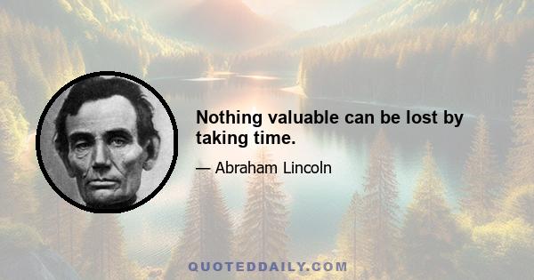 Nothing valuable can be lost by taking time.