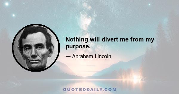 Nothing will divert me from my purpose.