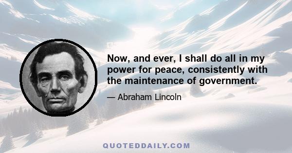 Now, and ever, I shall do all in my power for peace, consistently with the maintenance of government.