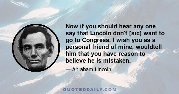 Now if you should hear any one say that Lincoln don't [sic] want to go to Congress, I wish you as a personal friend of mine, wouldtell him that you have reason to believe he is mistaken.