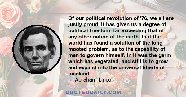 Of our political revolution of '76, we all are justly proud. It has given us a degree of political freedom, far exceeding that of any other nation of the earth. In it the world has found a solution of the long mooted