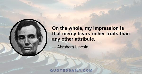 On the whole, my impression is that mercy bears richer fruits than any other attribute.