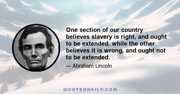 One section of our country believes slavery is right, and ought to be extended, while the other believes it is wrong, and ought not to be extended.