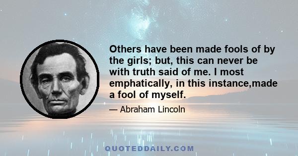 Others have been made fools of by the girls; but, this can never be with truth said of me. I most emphatically, in this instance,made a fool of myself.