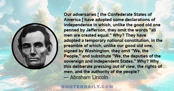 Our adversaries [ the Confederate States of America ] have adopted some declarations of independence in which, unlike the good old one penned by Jefferson, they omit the words all men are created equal. Why? They have