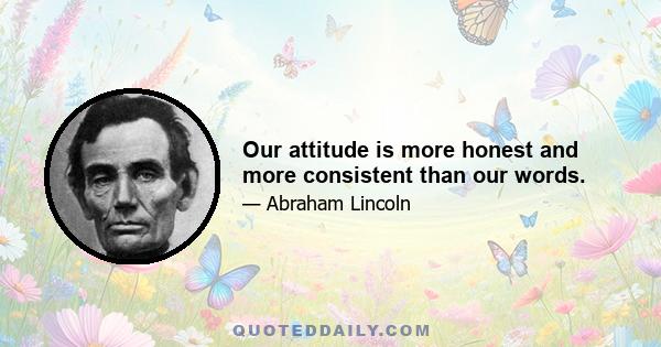 Our attitude is more honest and more consistent than our words.