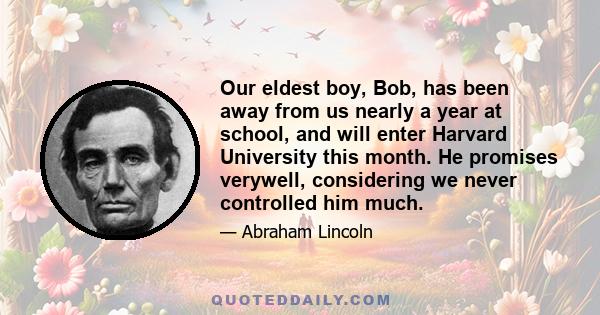 Our eldest boy, Bob, has been away from us nearly a year at school, and will enter Harvard University this month. He promises verywell, considering we never controlled him much.