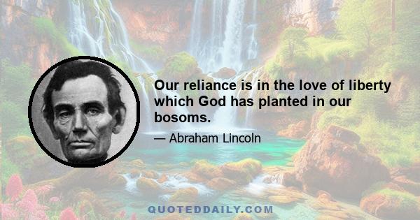 Our reliance is in the love of liberty which God has planted in our bosoms.