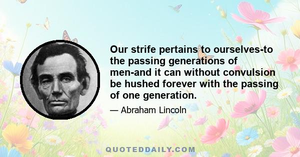 Our strife pertains to ourselves-to the passing generations of men-and it can without convulsion be hushed forever with the passing of one generation.