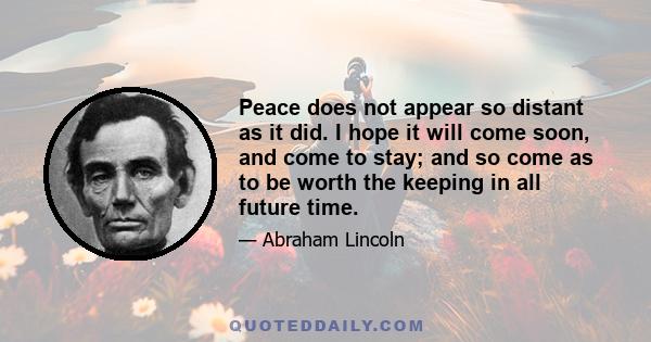 Peace does not appear so distant as it did. I hope it will come soon, and come to stay; and so come as to be worth the keeping in all future time.