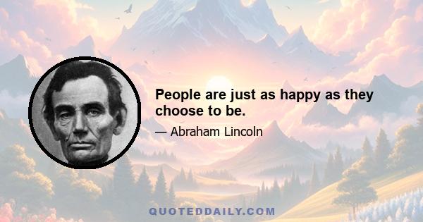 People are just as happy as they choose to be.