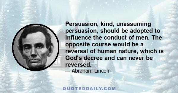 Persuasion, kind, unassuming persuasion, should be adopted to influence the conduct of men. The opposite course would be a reversal of human nature, which is God's decree and can never be reversed.