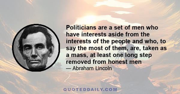 Politicians are a set of men who have interests aside from the interests of the people and who, to say the most of them, are, taken as a mass, at least one long step removed from honest men