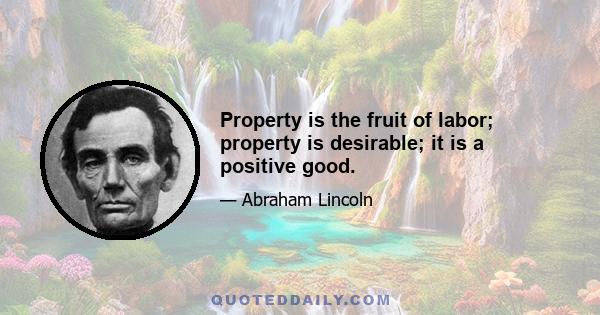 Property is the fruit of labor; property is desirable; it is a positive good.