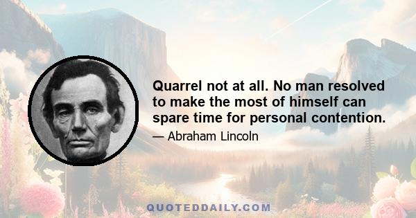 Quarrel not at all. No man resolved to make the most of himself can spare time for personal contention.