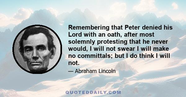 Remembering that Peter denied his Lord with an oath, after most solemnly protesting that he never would, I will not swear I will make no committals; but I do think I will not.