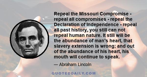 Repeal the Missouri Compromise - repeal all compromises - repeal the Declaration of Independence - repeal all past history, you still can not repeal human nature. It still will be the abundance of man's heart, that