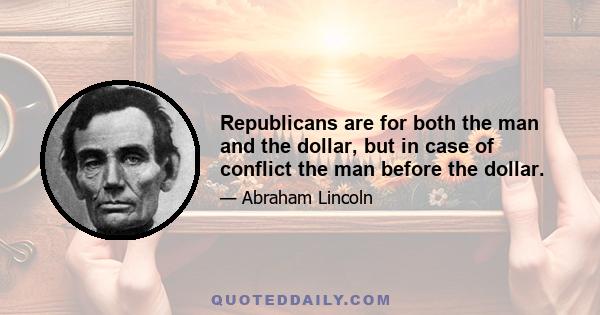 Republicans are for both the man and the dollar, but in case of conflict the man before the dollar.