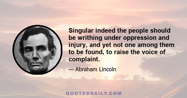 Singular indeed the people should be writhing under oppression and injury, and yet not one among them to be found, to raise the voice of complaint.