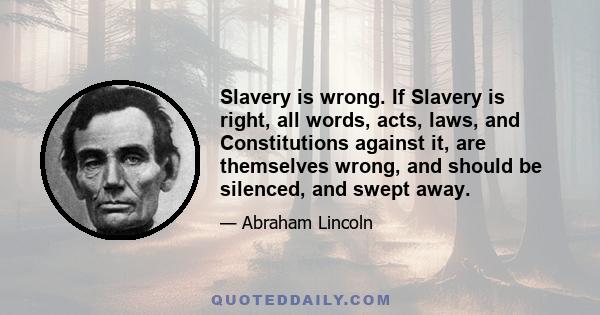 Slavery is wrong. If Slavery is right, all words, acts, laws, and Constitutions against it, are themselves wrong, and should be silenced, and swept away.