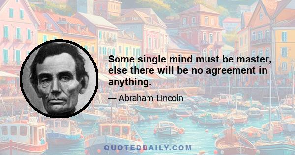 Some single mind must be master, else there will be no agreement in anything.