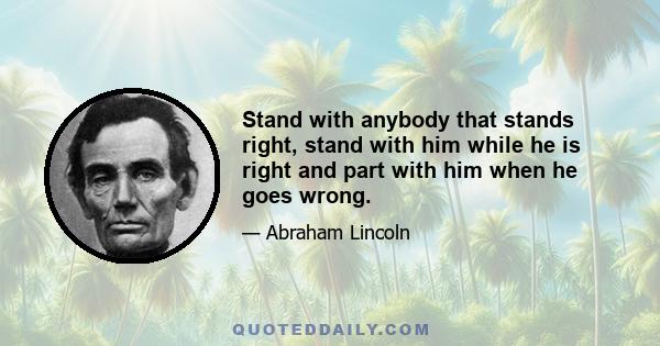 Stand with anybody that stands right, stand with him while he is right and part with him when he goes wrong.