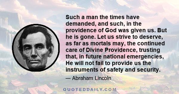 Such a man the times have demanded, and such, in the providence of God was given us. But he is gone. Let us strive to deserve, as far as mortals may, the continued care of Divine Providence, trusting that, in future