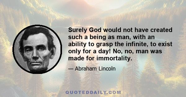 Surely God would not have created such a being as man, with an ability to grasp the infinite, to exist only for a day! No, no, man was made for immortality.