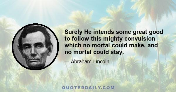 Surely He intends some great good to follow this mighty convulsion which no mortal could make, and no mortal could stay.