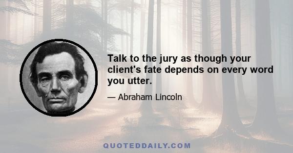 Talk to the jury as though your client's fate depends on every word you utter.