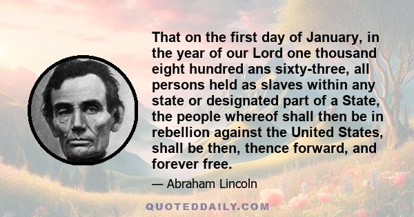 That on the first day of January, in the year of our Lord one thousand eight hundred ans sixty-three, all persons held as slaves within any state or designated part of a State, the people whereof shall then be in