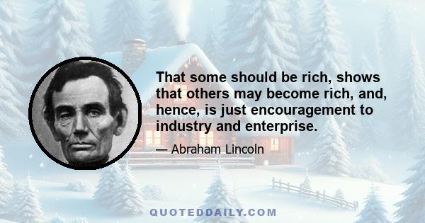 That some should be rich, shows that others may become rich, and, hence, is just encouragement to industry and enterprise.