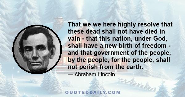 That we we here highly resolve that these dead shall not have died in vain - that this nation, under God, shall have a new birth of freedom - and that government of the people, by the people, for the people, shall not