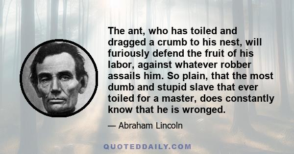 The ant, who has toiled and dragged a crumb to his nest, will furiously defend the fruit of his labor, against whatever robber assails him. So plain, that the most dumb and stupid slave that ever toiled for a master,