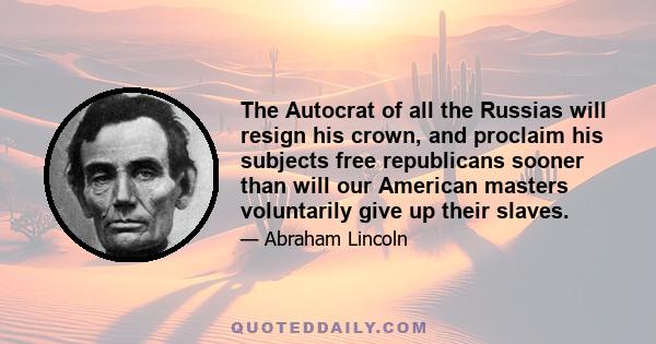 The Autocrat of all the Russias will resign his crown, and proclaim his subjects free republicans sooner than will our American masters voluntarily give up their slaves.