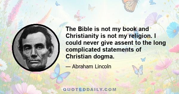 The Bible is not my book and Christianity is not my religion. I could never give assent to the long complicated statements of Christian dogma.