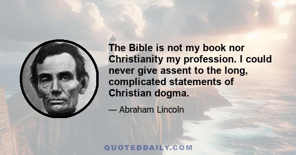 The Bible is not my book nor Christianity my profession. I could never give assent to the long, complicated statements of Christian dogma.