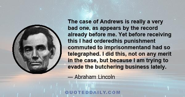 The case of Andrews is really a very bad one, as appears by the record already before me. Yet before receiving this I had orderedhis punishment commuted to imprisonmentand had so telegraphed. I did this, not on any