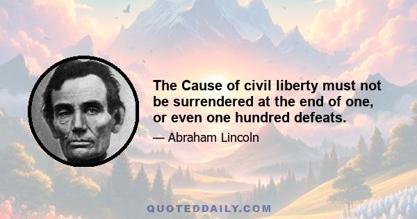 The Cause of civil liberty must not be surrendered at the end of one, or even one hundred defeats.