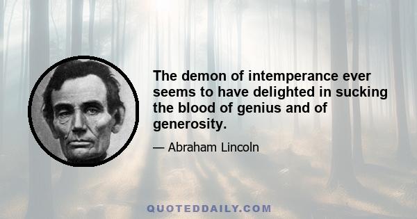 The demon of intemperance ever seems to have delighted in sucking the blood of genius and of generosity.