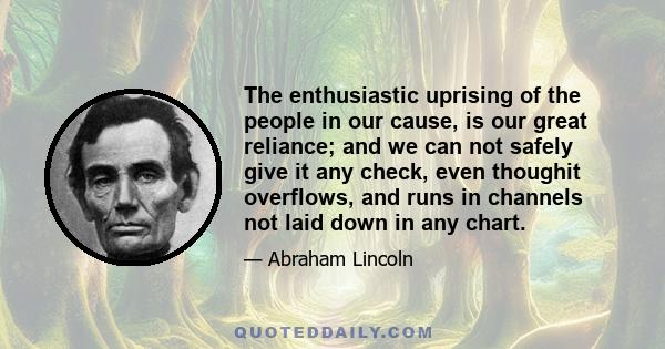 The enthusiastic uprising of the people in our cause, is our great reliance; and we can not safely give it any check, even thoughit overflows, and runs in channels not laid down in any chart.