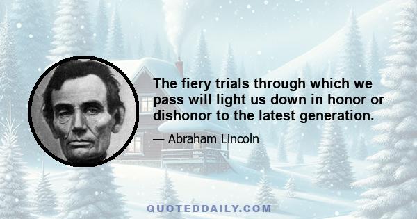 The fiery trials through which we pass will light us down in honor or dishonor to the latest generation.