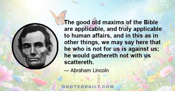 The good old maxims of the Bible are applicable, and truly applicable to human affairs, and in this as in other things, we may say here that he who is not for us is against us; he would gathereth not with us scattereth.