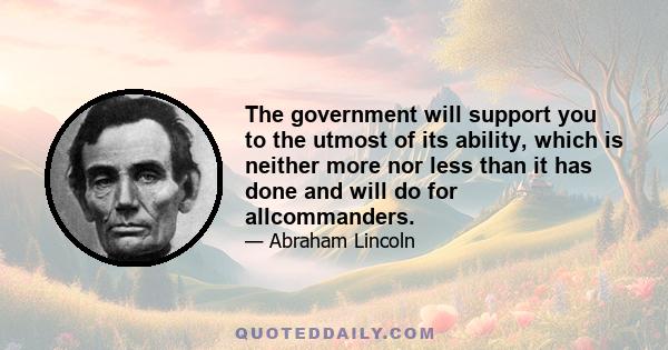 The government will support you to the utmost of its ability, which is neither more nor less than it has done and will do for allcommanders.