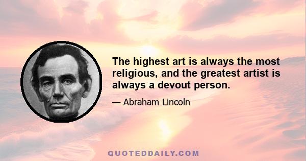 The highest art is always the most religious, and the greatest artist is always a devout person.