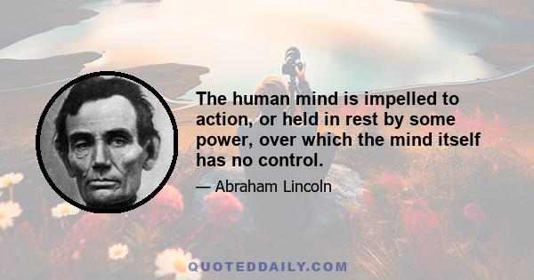 The human mind is impelled to action, or held in rest by some power, over which the mind itself has no control.