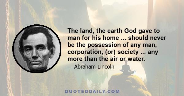 The land, the earth God gave to man for his home ... should never be the possession of any man, corporation, (or) society ... any more than the air or water.