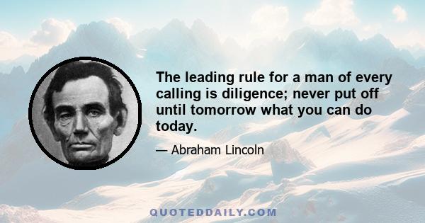 The leading rule for a man of every calling is diligence; never put off until tomorrow what you can do today.