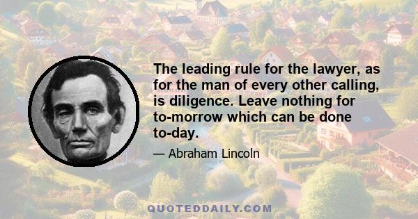 The leading rule for the lawyer, as for the man of every other calling, is diligence. Leave nothing for to-morrow which can be done to-day.